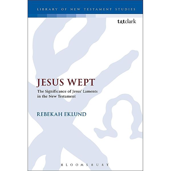 Jesus Wept: The Significance of Jesus' Laments in the New Testament, Rebekah Eklund