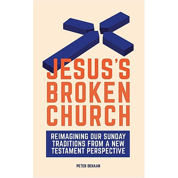 Jesus's Broken Church: Reimagining Our Sunday Traditions from a New Testament Perspective, Peter DeHaan