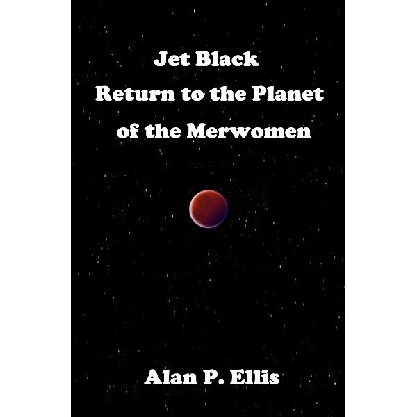 Jet Black - Return to the Planet of the Merwomen (Jet Black and the Starship Crew, #1) / Jet Black and the Starship Crew, Alan P. Ellis