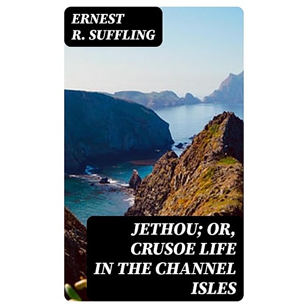 Jethou; or, Crusoe Life in the Channel Isles, Ernest R. Suffling