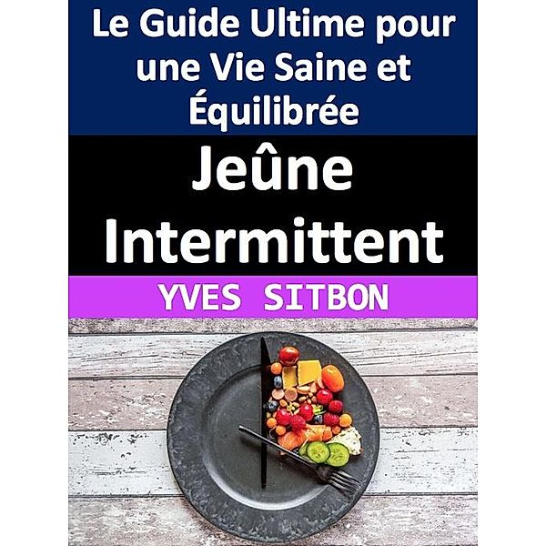 Jeûne Intermittent : Le Guide Ultime pour une Vie Saine et Équilibrée, Yves Sitbon