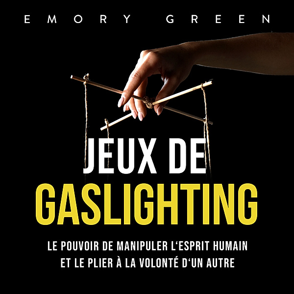 Jeux de gaslighting: Le pouvoir de manipuler l'esprit humain et le plier à la volonté d'un autre, Emory Green