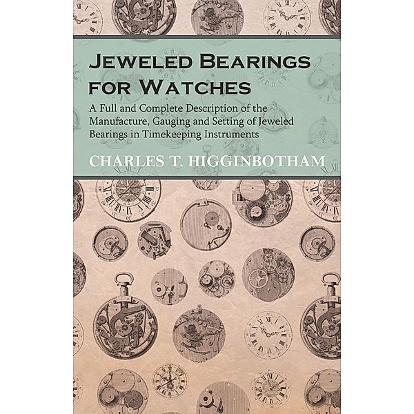 Jeweled Bearings for Watches - A Full and Complete Description of the Manufacture, Gauging and Setting of Jeweled Bearings in Timekeeping Instruments, Charles T. Higginbotham