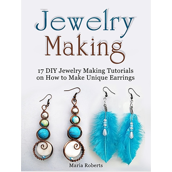 Jewelry Making: 17 DIY Jewelry Making Tutorials on How to Make Unique Earrings, Maria Roberts