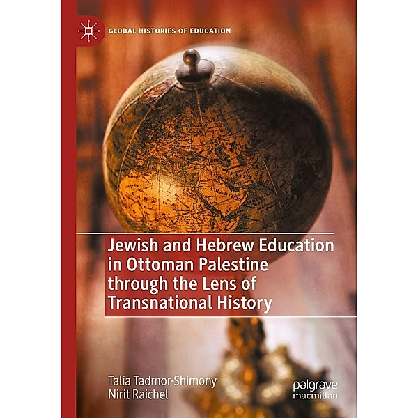 Jewish and Hebrew Education in Ottoman Palestine through the Lens of Transnational History / Global Histories of Education, Talia Tadmor-Shimony, Nirit Raichel