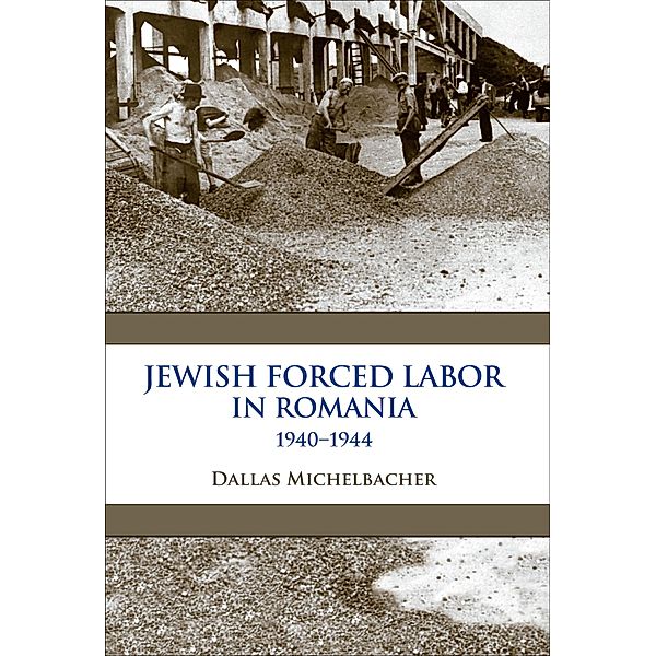 Jewish Forced Labor in Romania, 1940-1944, Dallas Michelbacher