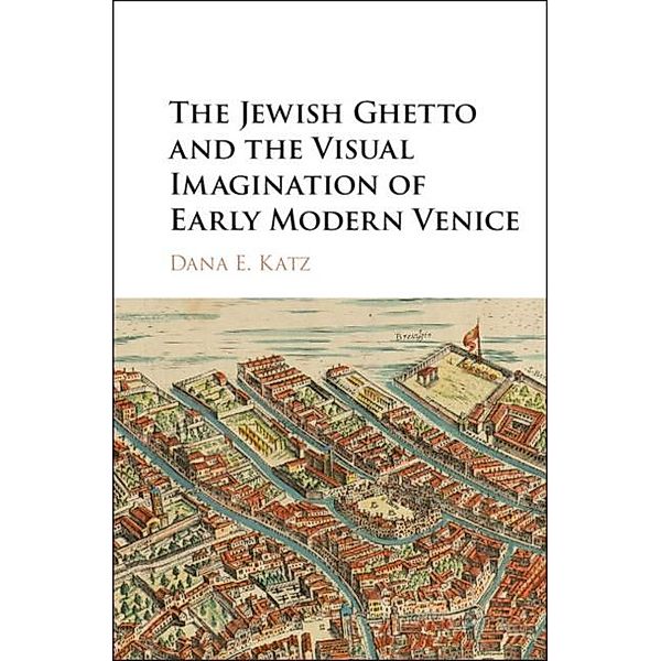Jewish Ghetto and the Visual Imagination of Early Modern Venice, Dana E. Katz
