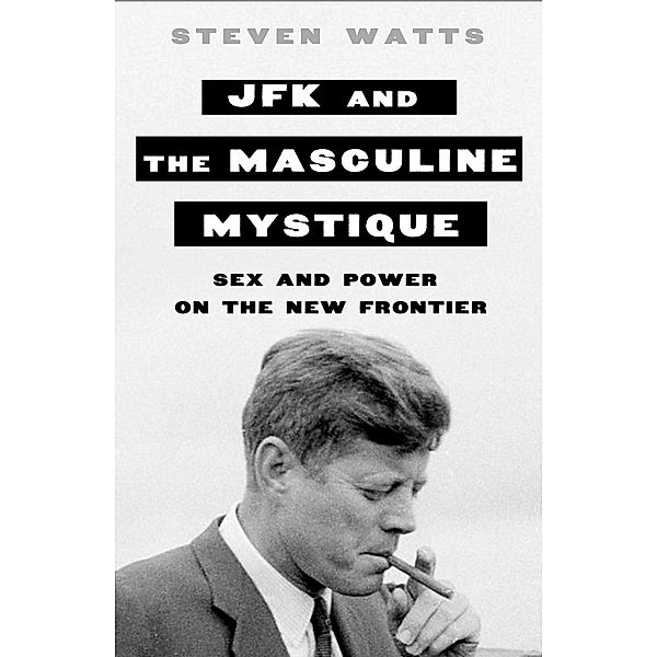 JFK and the Masculine Mystique, Steven Watts