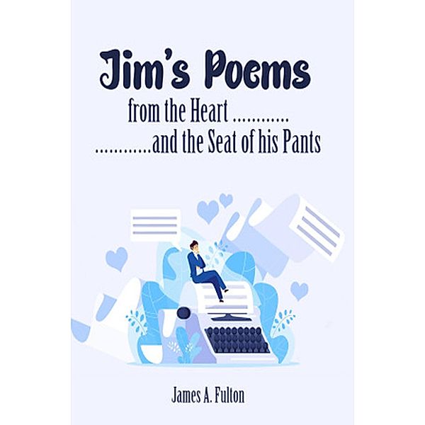 Jim's Poems From The Heart And The Seat Of His Pants, James Fulton