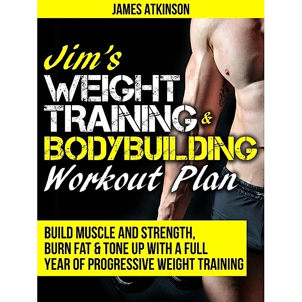 Jim’s  Weight  Training  &  Bodybuilding  Workout  Plan (Build Muscle and Strength, Burn Fat & Tone Up with a Full Year of Progressive Weight Training), James Atkinson