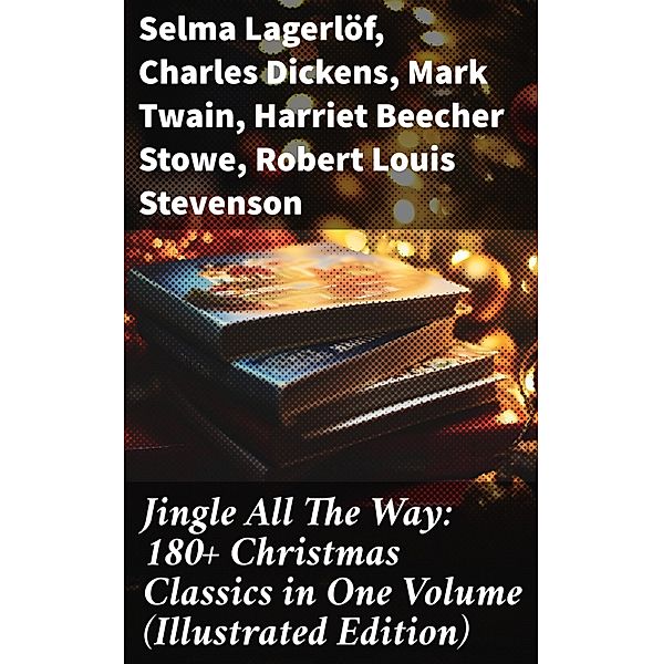 Jingle All The Way: 180+ Christmas Classics in One Volume (Illustrated Edition), Selma Lagerlöf, Sophie May, Louisa May Alcott, Walter Scott, Anthony Trollope, Rudyard Kipling, Beatrix Potter, Emily Dickinson, Lucas Malet, O. Henry, Alice Hale Burnett, Charles Dickens, Walter Crane, Amy Ella Blanchard, Amanda M. Douglas, Ernest Ingersoll, L. Frank Baum, J. M. Barrie, Eleanor H. Porter, Annie F. Johnston, Jacob A. Riis, E. T. A. Hoffmann, Mark Twain, Hans Christian Andersen, William Butler Yeats, Henry Van Dyke, Lucy Maud Montgomery, Leo Tolstoy, Fyodor Dostoevsky, Alfred Tennyson, Juliana Horatia Ewing, Brothers Grimm, Clement Moore, Harriet Beecher Stowe, Susan Anne Livingston, Ridley Sedgwick, Robert Louis Stevenson, Henry Wadsworth Longfellow, George Macdonald, William Wordsworth, Carolyn Wells