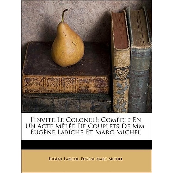 J'invite Le Colonel!: Comédie En Un Acte Mêlée De Couplets De Mm. Eugène Labiche Et Marc Michel, Eugène Labiche, Eugène Marc-Michel