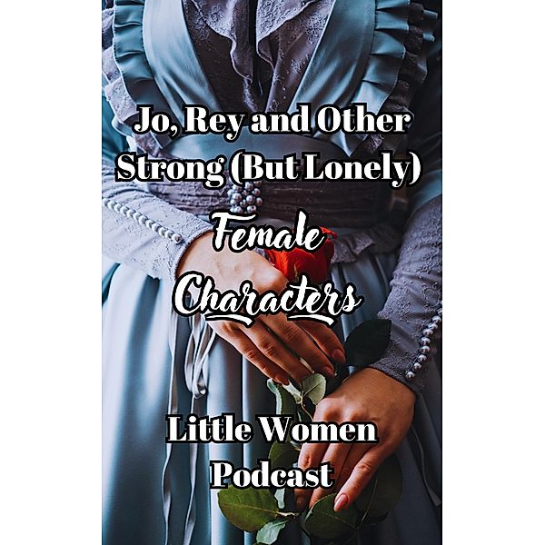 Jo, Rey and Other Strong (But Lonely) Female Characters (Little Women Podcast Transcripts, #3) / Little Women Podcast Transcripts, Fairychamber, Little Women Podcast