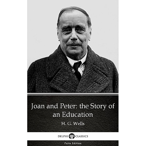 Joan and Peter: the Story of an Education by H. G. Wells (Illustrated) / Delphi Parts Edition (H. G. Wells) Bd.30, H. G. Wells