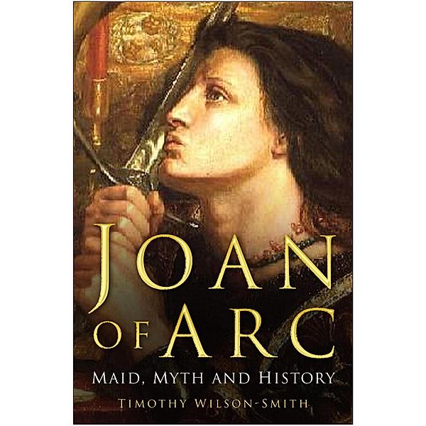 Joan of Arc: Maid, Myth and History, Timothy Wilson-Smith
