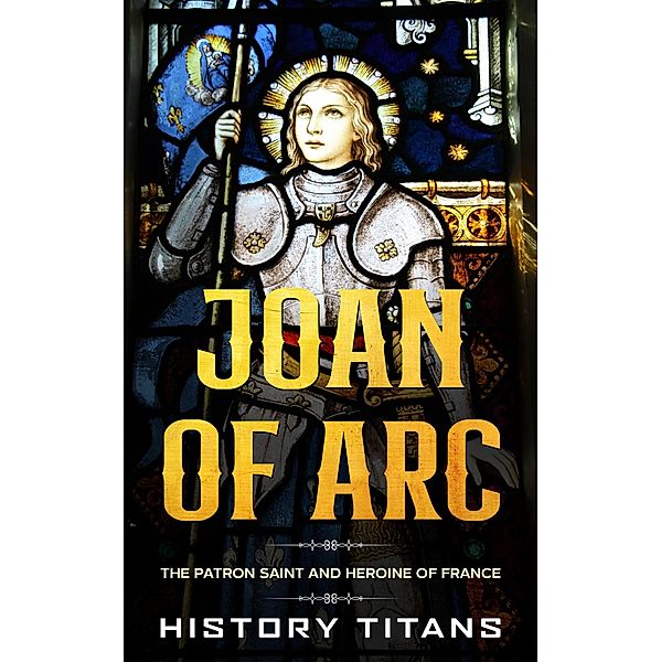 Joan of Arc: The Patron Saint and Heroine of France, History Titans