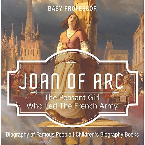 Joan of Arc : The Peasant Girl Who Led The French Army - Biography of Famous People | Children's Biography Books / Baby Professor, Baby