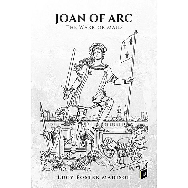Joan of Arc, the Warrior Maid, Lucy Foster Madison