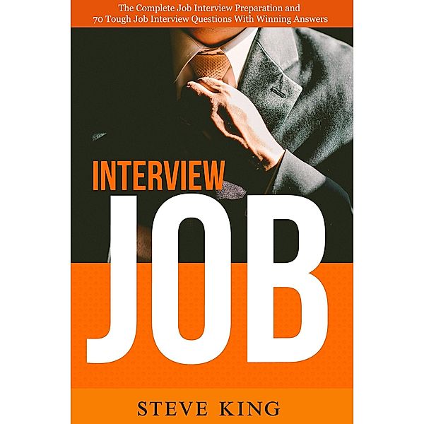 Job Interview: The Complete Job Interview Preparation and 70 Tough Job Interview Questions with Winning Answers, Steve King