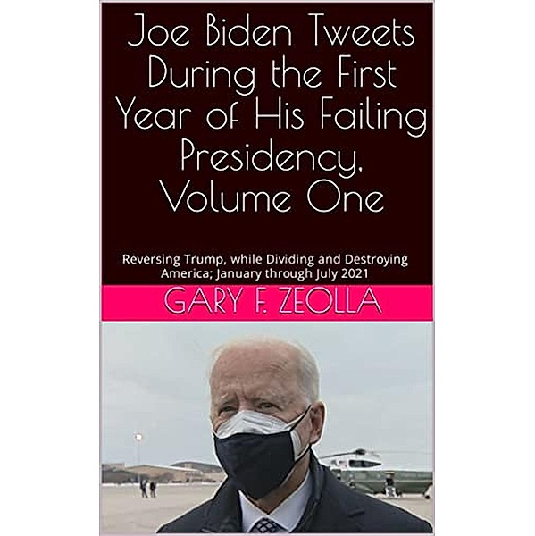 Joe Biden Tweets During the First Year of His Failing Presidency, Volume One, Gary F. Zeolla