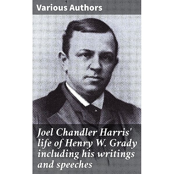 Joel Chandler Harris' life of Henry W. Grady including his writings and speeches, Various Authors