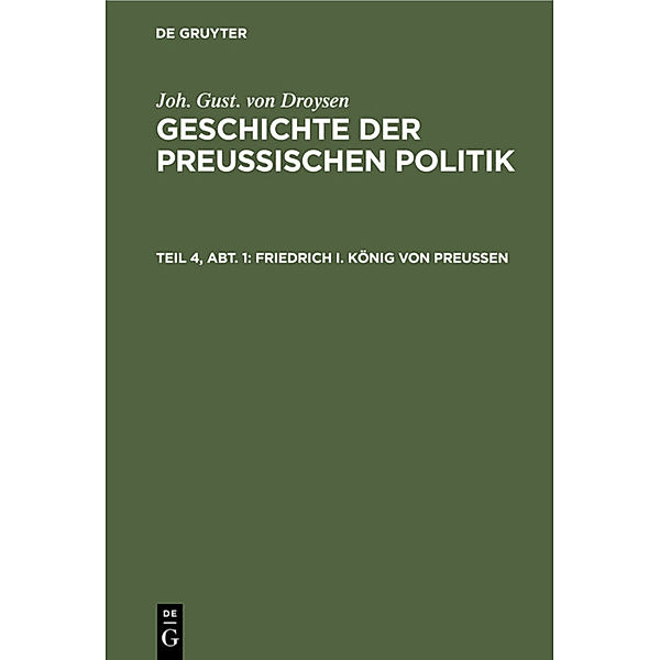 Joh. Gust. von Droysen: Geschichte der preußischen Politik / Teil 4, Abt. 1 / Friedrich I. König von Preußen, Joh. Gust. Droysen