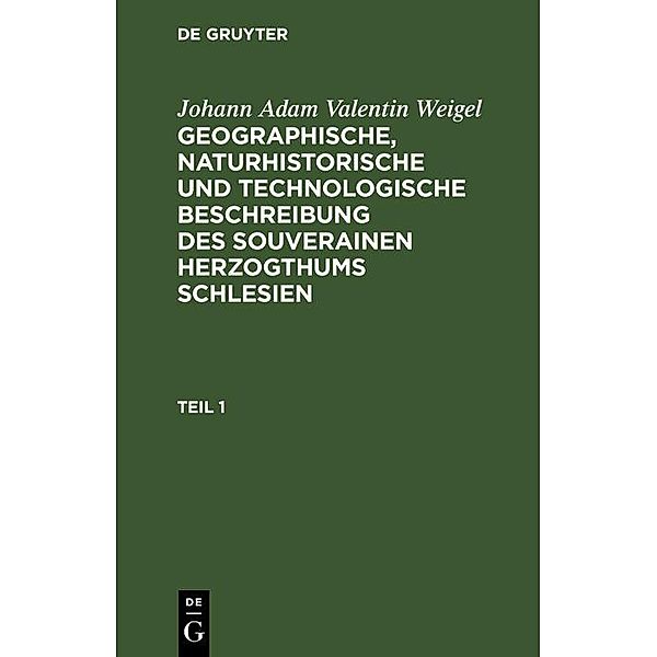 Johann Adam Valentin Weigel: Geographische, naturhistorische und technologische Beschreibung des souverainen Herzogthums Schlesien. Teil 1, Johann Adam Valentin Weigel