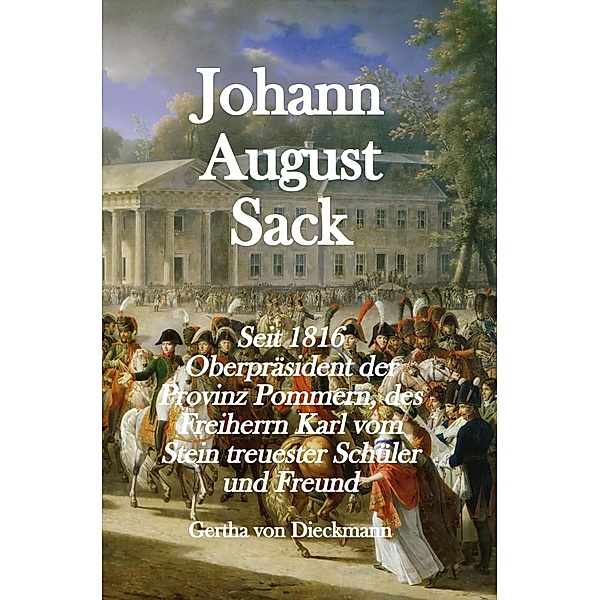 Johann August Sack: Seit 1816 Oberpräsident der Provinz Pommern, des Freiherrn Karl vom Stein treuester Schu¨ler und Freund, Gertha von Dieckmann
