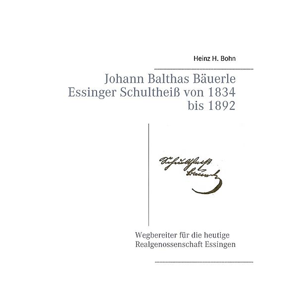 Johann Balthas Bäuerle Schultheiss von 1834 bis 1892 im ehemals woellwarthschen Essingen Der Wegbereiter für die heutige Realgenossenschaft, Heinz H. Bohn