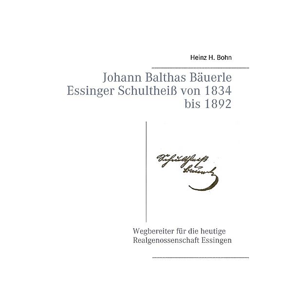 Johann Balthas Bäuerle Schultheiß von 1834 bis 1892 im ehemals woellwarthschen Essingen Der Wegbereiter für die heutige Realgenossenschaft, Heinz H. Bohn