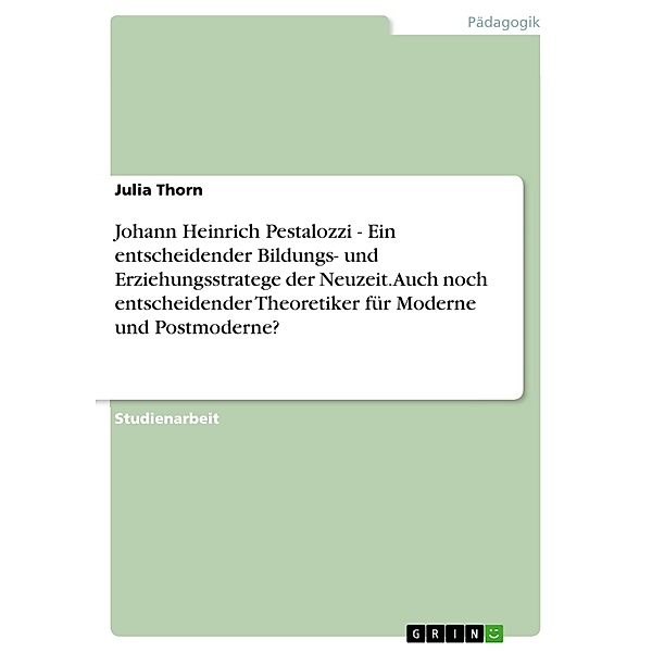 Johann Heinrich Pestalozzi - Ein entscheidender Bildungs- und Erziehungsstratege der Neuzeit. Auch noch entscheidender Theoretiker für Moderne und Postmoderne?, Julia Thorn