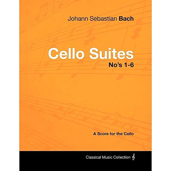 Johann Sebastian Bach - Cello Suites No's 1-6 - A Score for the Cello, Johann Sebastian Bach