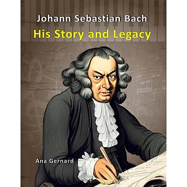 Johann Sebastian Bach: His Story and Legacy (Music World Composers, #3) / Music World Composers, Ana Gernard