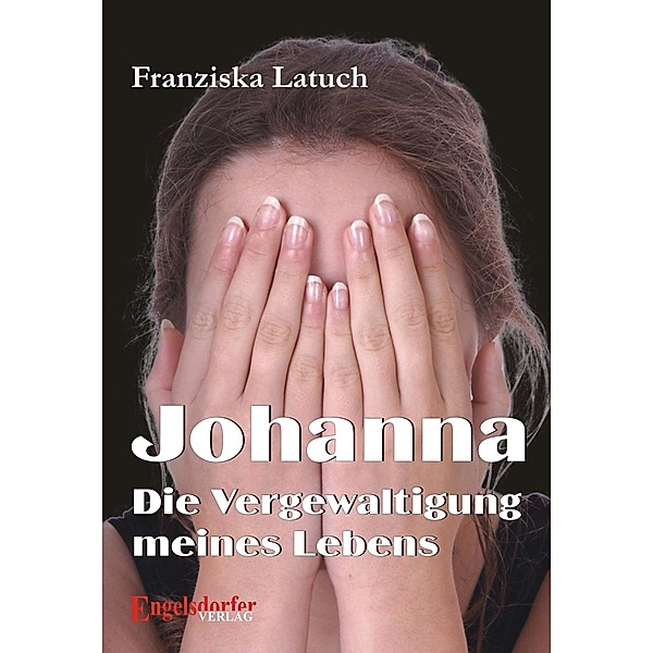 Johanna. Die Vergewaltigung meines Lebens, Franziska Latuch