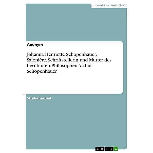 Johanna Henriette Schopenhauer. Salonière, Schriftstellerin und Mutter des berühmten Philosophen Arthur Schopenhauer, Anonym