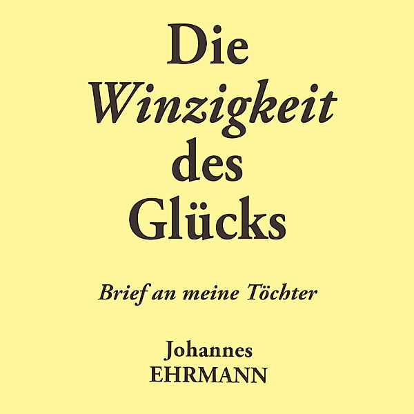 Johannes Ehrmann: Die Winzigkeit des Glücks. Brief an meine Töchter, Johannes Ehrmann