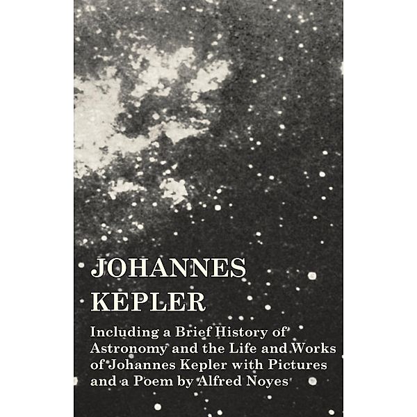 Johannes Kepler - Including a Brief History of Astronomy and the Life and Works of Johannes Kepler with Pictures and a Poem by Alfred Noyes, Various
