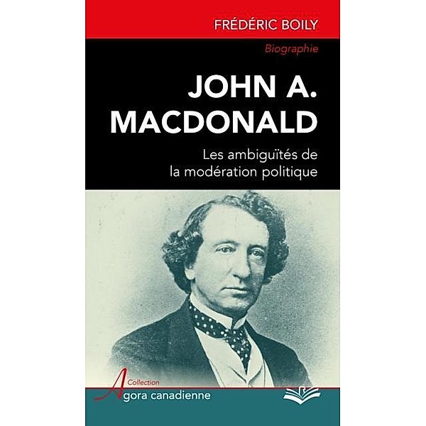 John A. MacDonald : Les ambiguites de la moderation politique, Frederic Boily Frederic Boily