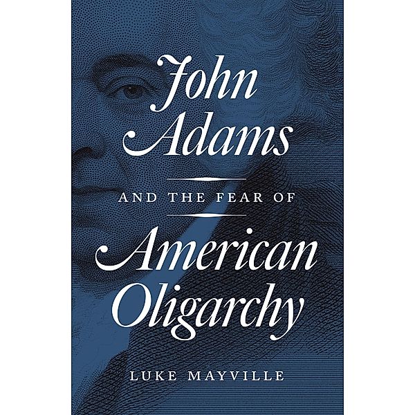 John Adams and the Fear of American Oligarchy, Luke Mayville