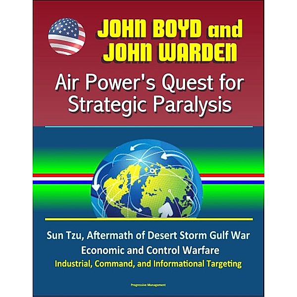 John Boyd and John Warden: Air Power's Quest for Strategic Paralysis - Sun Tzu, Aftermath of Desert Storm Gulf War, Economic and Control Warfare, Industrial, Command, and Informational Targeting