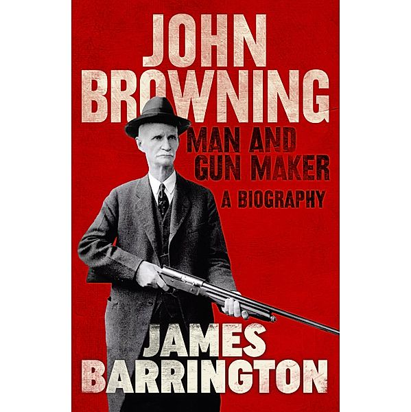 John Browning: Man and Gun Maker, James Barrington