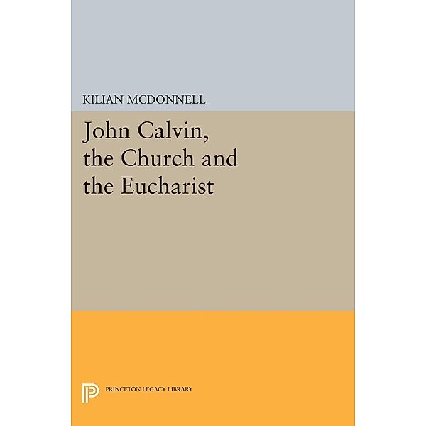 John Calvin, the Church and the Eucharist / Princeton Legacy Library Bd.2251, Kilian McDonnell