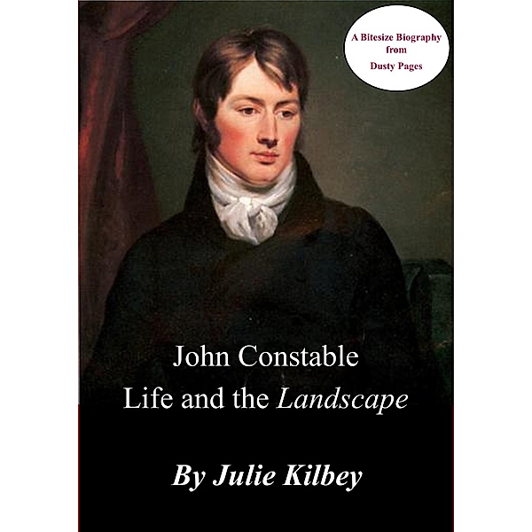 John Constable Life and the Landscape (Dusty Pages' Bitesize Biographies, #1) / Dusty Pages' Bitesize Biographies, Julie Kilbey