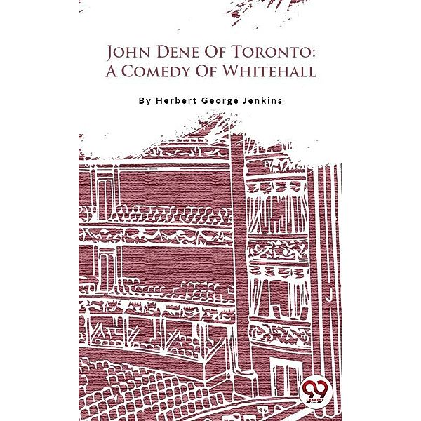 John Dene Of Toronto: A Comedy Of Whitehall, Herbert George Jenkins