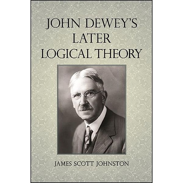 John Dewey's Later Logical Theory / SUNY series in American Philosophy and Cultural Thought, James Scott Johnston