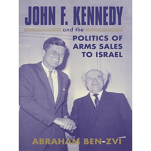 John F. Kennedy and the Politics of Arms Sales to Israel, Abraham Ben-Zvi