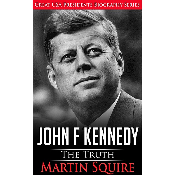 John F Kennedy - The Truth (Great USA Presidents Biography Series, #3) / Great USA Presidents Biography Series, Martin Squire