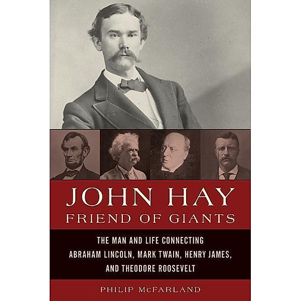 John Hay, Friend of Giants: The Man and Life Connecting Abraham Lincoln, Mark Twain, Henry James, and Theodore Roosevelt, Philip McFarland