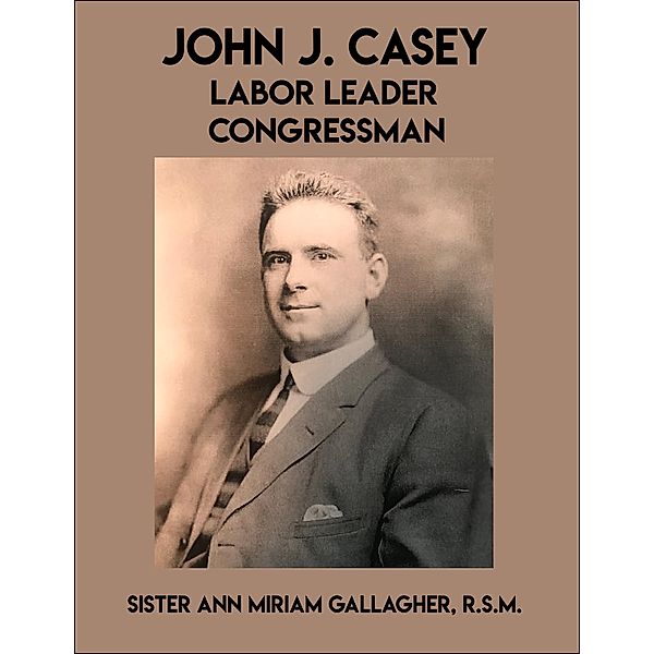 John J. Casey: Labor Leader Congressman, Ann Miriam Gallagher