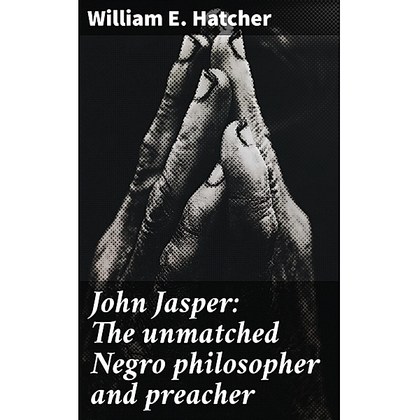 John Jasper: The unmatched Negro philosopher and preacher, William E. Hatcher